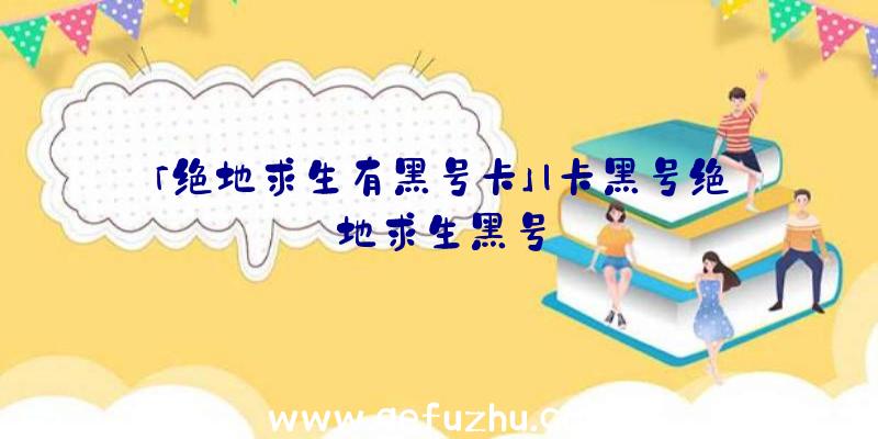 「绝地求生有黑号卡」|卡黑号绝地求生黑号